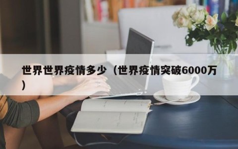 世界世界疫情多少（世界疫情突破6000万）